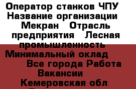 Оператор станков ЧПУ › Название организации ­ Мекран › Отрасль предприятия ­ Лесная промышленность › Минимальный оклад ­ 50 000 - Все города Работа » Вакансии   . Кемеровская обл.,Березовский г.